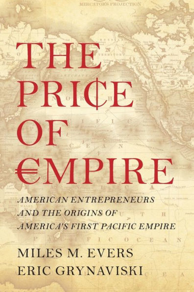 the Price of Empire: American Entrepreneurs and Origins America's First Pacific Empire