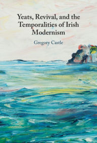 Title: Yeats, Revival, and the Temporalities of Irish Modernism, Author: Gregory Castle