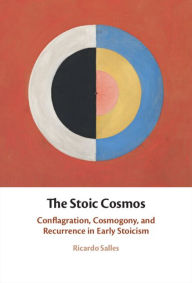 Title: The Stoic Cosmos: Conflagration, Cosmogony, and Recurrence in Early Stoicism, Author: Ricardo Salles