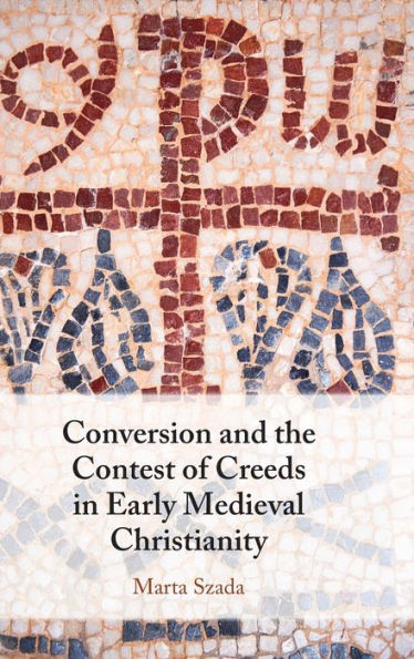 Conversion and the Contest of Creeds Early Medieval Christianity