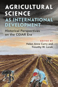 Title: Agricultural Science as International Development: Historical Perspectives on the CGIAR Era, Author: Helen Anne Curry