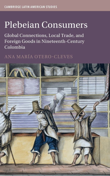 Plebeian Consumers: Global Connections, Local Trade, and Foreign Goods Nineteenth-Century Colombia