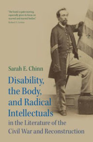 Title: Disability, the Body, and Radical Intellectuals in the Literature of the Civil War and Reconstruction, Author: Sarah E. Chinn