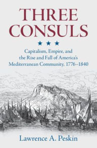 Free Best sellers eBook Three Consuls: Capitalism, Empire, and the Rise and Fall of America's Mediterranean Community, 1776-1840 RTF iBook by Lawrence A. Peskin