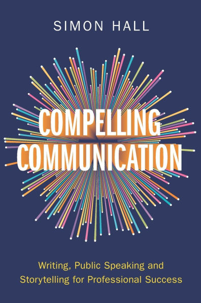 Compelling Communication: Writing, Public Speaking and Storytelling for Professional Success