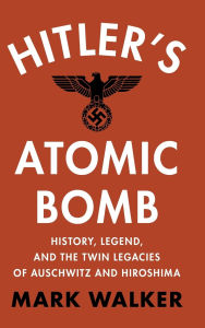 Title: Hitler's Atomic Bomb: History, Legend, and the Twin Legacies of Auschwitz and Hiroshima, Author: Mark Walker
