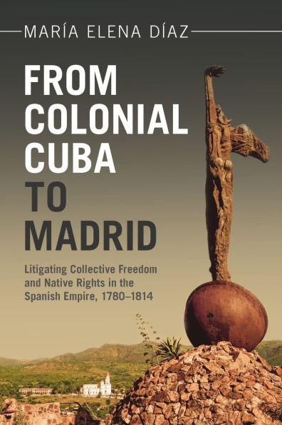 From Colonial Cuba to Madrid: Litigating Collective Freedom and Native Rights the Spanish Empire, 1780-1814