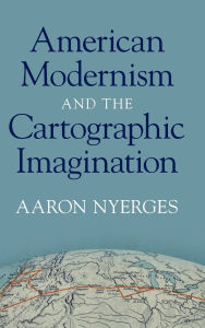 Title: American Modernism and the Cartographic Imagination, Author: Aaron Nyerges