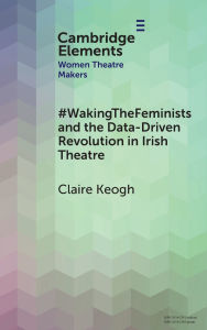 Title: #WakingTheFeminists and the Data-Driven Revolution in Irish Theatre, Author: Claire Keogh