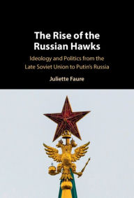 Title: The Rise of the Russian Hawks: Ideology and Politics from the Late Soviet Union to Putin's Russia, Author: Juliette Faure