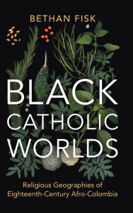 Title: Black Catholic Worlds: Religious Geographies of Eighteenth-Century Afro-Colombia, Author: Bethan Fisk