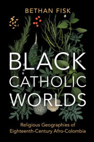 Title: Black Catholic Worlds: Religious Geographies of Eighteenth-Century Afro-Colombia, Author: Bethan Fisk