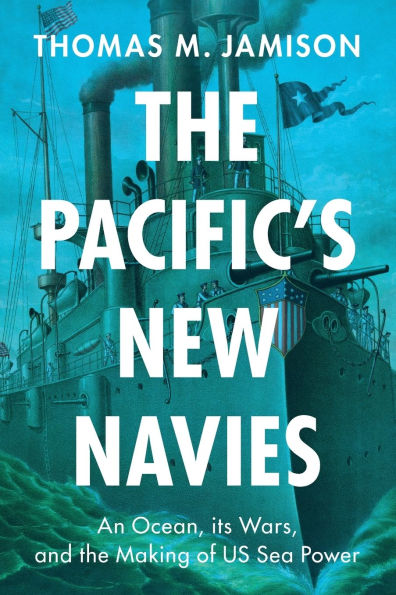 the Pacific's New Navies: An Ocean, its Wars, and Making of US Sea Power