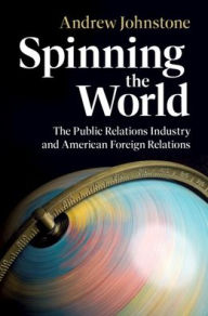 Download free google books online Spinning the World: The Public Relations Industry and American Foreign Relations English version 9781009567862