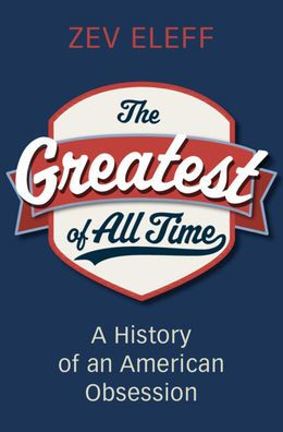 The Greatest of All Time: A History an American Obsession