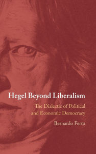 Title: Hegel Beyond Liberalism: The Dialectic of Political and Economic Democracy, Author: Bernardo Ferro
