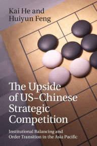 Title: The Upside of US-Chinese Strategic Competition: Institutional Balancing and Order Transition in the Asia Pacific, Author: Kai He