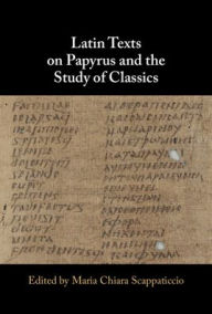 Title: Latin Texts on Papyrus and the Study of Classics, Author: Maria Chiara Scappaticcio