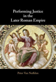 Title: Performing Justice in the Later Roman Empire, Author: Peter Van Nuffelen
