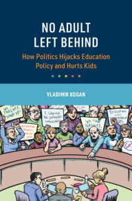 Title: No Adult Left Behind: How Politics Hijacks Education Policy and Hurts Kids, Author: Vladimir Kogan