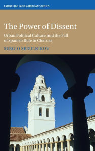 Free audio books for downloads The Power of Dissent: Urban Political Culture and the Fall of Spanish Rule in Charcas English version 9781009610070 by Sergio Serulnikov