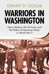 Free electronics pdf ebook downloads Warriors in Washington: Henry Stimson, the US Army, and the Politics of American Power in World War II ePub by Grant H. Golub
