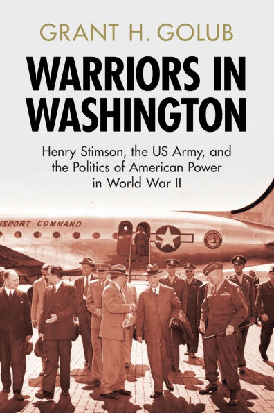 Warriors Washington: Henry Stimson, the US Army, and Politics of American Power World War II