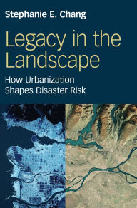 Title: Legacy in the Landscape: How Urbanization Shapes Disaster Risk, Author: Stephanie E. Chang