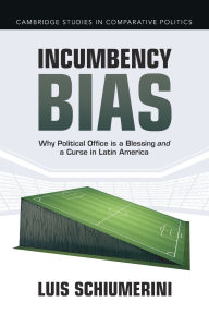 Title: Incumbency Bias: Why Political Office is a Blessing and a Curse in Latin America, Author: Luis Schiumerini