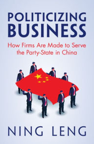 Title: Politicizing Business: How Firms Are Made to Serve the Party-State in China, Author: Ning Leng