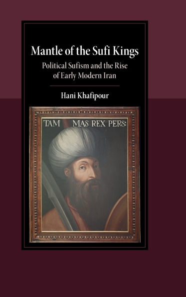 Mantle of the Sufi Kings: Political Sufism and Rise Early Modern Iran