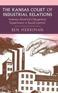 Scribd free download ebooks The Kansas Court of Industrial Relations: Interwar America's Dangerous Experiment in Social Control CHM