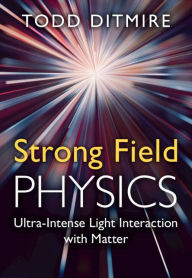 Title: Strong Field Physics: Ultra-Intense Light Interaction with Matter, Author: Todd Ditmire
