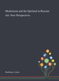 Title: Modernism and the Spiritual in Russian Art: New Perspectives, Author: Louise Hardiman