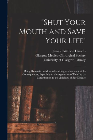 "Shut Your Mouth and Save Your Life" [electronic Resource]: Being Remarks on Mouth-breathing and on Some of Its Consequences, Especially to the Apparatus of Hearing; a Contribution to the ï¿½tiology of Ear-disease