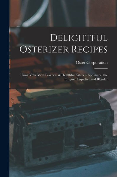 Delightful Osterizer Recipes: Using Your Most Practical & Healthful Kitchen Appliance, the Original Liquefier and Blender