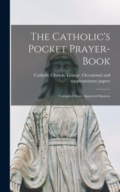 The Catholic's Pocket Prayer-book; Compiled From Approved Sources by ...