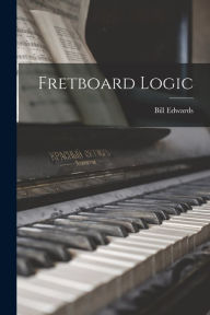Title: Fretboard Logic, Author: Bill 1953- Edwards