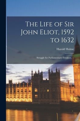The Life of Sir John Eliot, 1592 to 1632: Struggle for Parliamentary Freedom. --