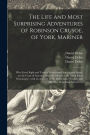 The Life and Most Surprising Adventures of Robinson Crusoe, of York, Mariner: Who Lived Eight and Twenty Years in an Uninhabited Island, on the Coast of America, Near the Mouth of the Great River Oroonoque : With an Account of His Deliverance Thence,...