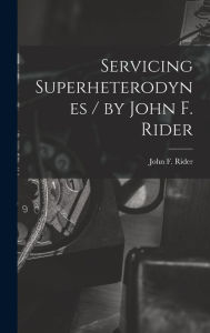 Title: Servicing Superheterodynes / by John F. Rider, Author: John F (John Francis) B 1900 Rider
