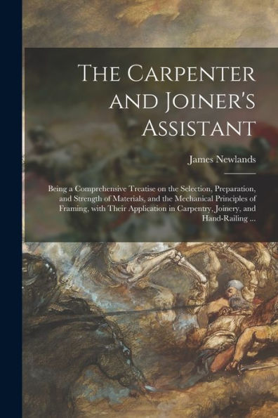 The Carpenter and Joiner's Assistant: Being a Comprehensive Treatise on the Selection, Preparation, and Strength of Materials, and the Mechanical Principles of Framing, With Their Application in Carpentry, Joinery, and Hand-railing ...