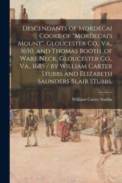 Descendants of Mordecai Cooke of "Mordecai's Mount", Gloucester Co., Va., 1650, and Thomas Booth, of Ware Neck, Gloucester Co., Va., 1685 / by William Carter Stubbs and Elizabeth Saunders Blair Stubbs.