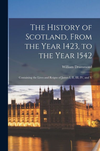 The History of Scotland, From the Year 1423, to the Year 1542 ...