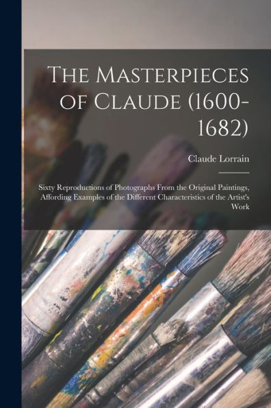 The Masterpieces of Claude (1600-1682): Sixty Reproductions of Photographs From the Original Paintings