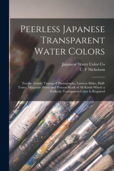 Peerless Japanese Transparent Water Colors: for the Artistic Tinting of Photographs, Lantern Slides, Half-tones, Magazine Prints and Process Work of All Kinds Where a Perfectly Transparent Color is Required