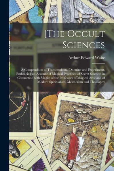 [The Occult Sciences: a Compendium of Transcendental Doctrine and Experiment, Embracing an Account of Magical Practices; of Secret Sciences in Connection With Magic; of the Professors of Magical Arts; and of Modern Spiritualism, Mesmerism and Theosophy