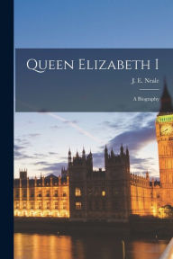Title: Queen Elizabeth I: a Biography, Author: J E (John Ernest) 1890-1975 Neale