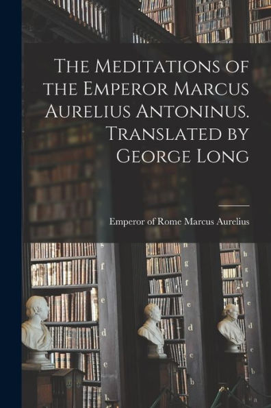 The Meditations of the Emperor Marcus Aurelius Antoninus. Translated by George Long