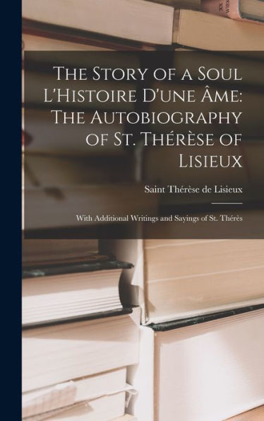 The Story of a Soul L'Histoire D'une ï¿½me: The Autobiography of St. Thï¿½rï¿½se of Lisieux: With Additional Writings and Sayings of St. Thï¿½rï¿½s